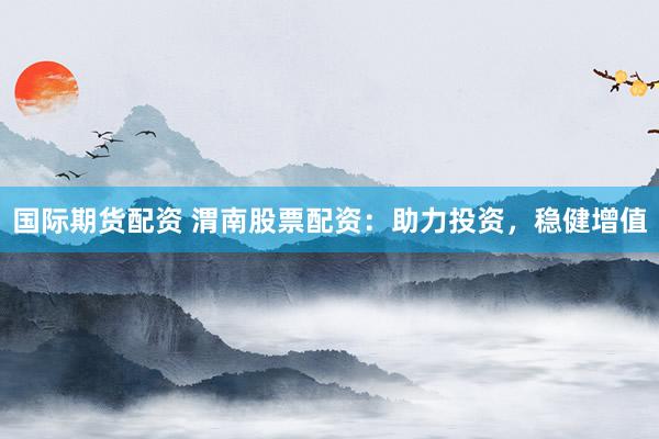 国际期货配资 渭南股票配资：助力投资，稳健增值