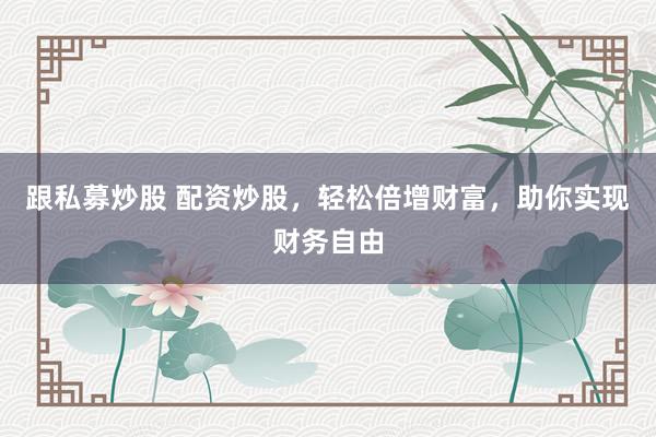 跟私募炒股 配资炒股，轻松倍增财富，助你实现财务自由