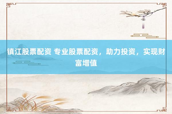 镇江股票配资 专业股票配资，助力投资，实现财富增值