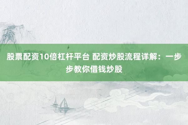 股票配资10倍杠杆平台 配资炒股流程详解：一步步教你借钱炒股