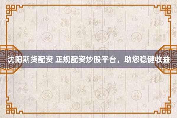 沈阳期货配资 正规配资炒股平台，助您稳健收益