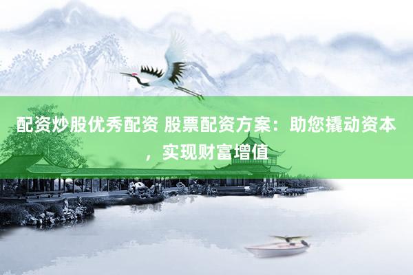 配资炒股优秀配资 股票配资方案：助您撬动资本，实现财富增值