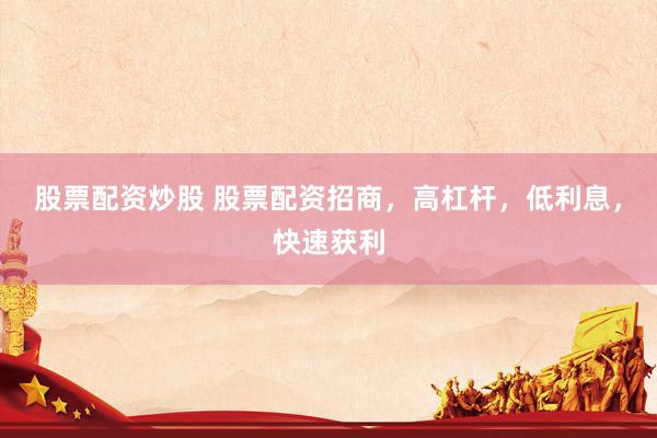 股票配资炒股 股票配资招商，高杠杆，低利息，快速获利