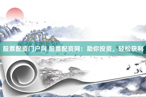 股票配资门户网 股票配资网：助你投资，轻松获利