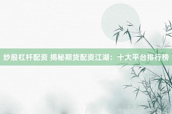 炒股杠杆配资 揭秘期货配资江湖：十大平台排行榜