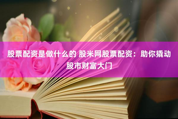 股票配资是做什么的 股米网股票配资：助你撬动股市财富大门