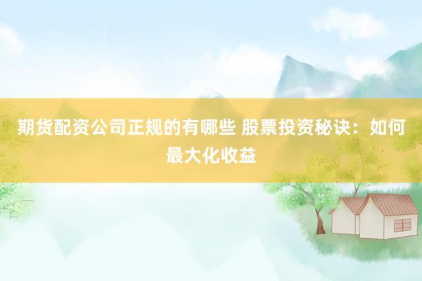 期货配资公司正规的有哪些 股票投资秘诀：如何最大化收益