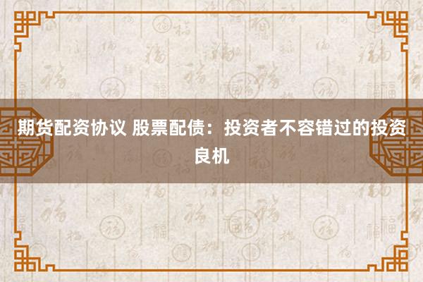 期货配资协议 股票配债：投资者不容错过的投资良机