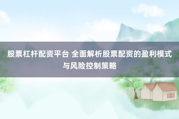 股票杠杆配资平台 全面解析股票配资的盈利模式与风险控制策略