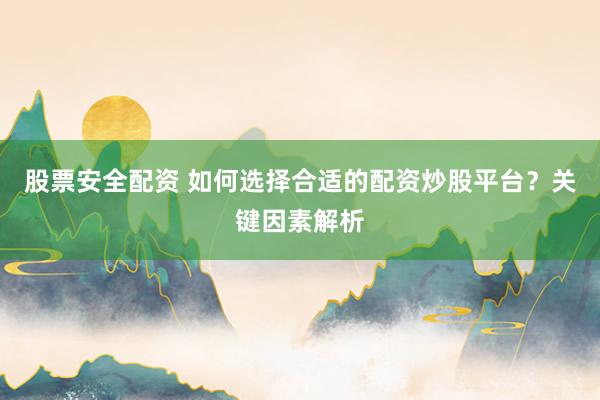 股票安全配资 如何选择合适的配资炒股平台？关键因素解析