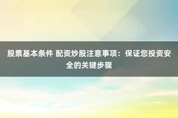 股票基本条件 配资炒股注意事项：保证您投资安全的关键步骤