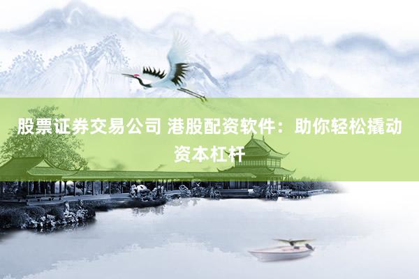 股票证券交易公司 港股配资软件：助你轻松撬动资本杠杆