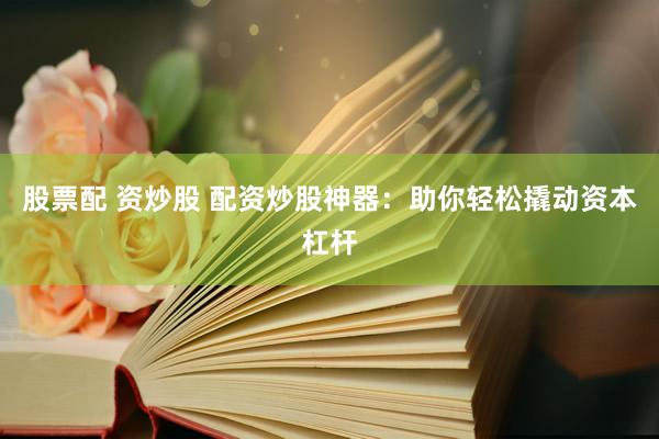 股票配 资炒股 配资炒股神器：助你轻松撬动资本杠杆
