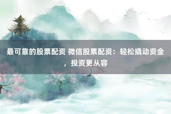 最可靠的股票配资 微信股票配资：轻松撬动资金，投资更从容