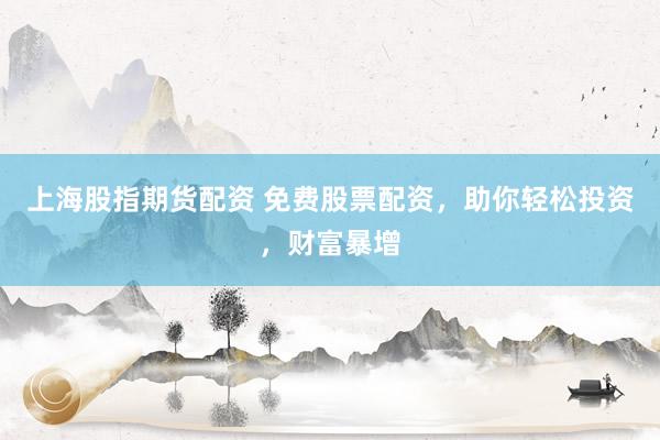 上海股指期货配资 免费股票配资，助你轻松投资，财富暴增