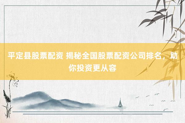 平定县股票配资 揭秘全国股票配资公司排名，助你投资更从容