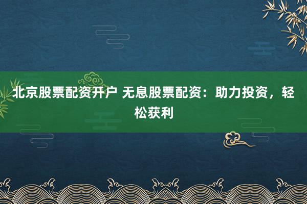 北京股票配资开户 无息股票配资：助力投资，轻松获利