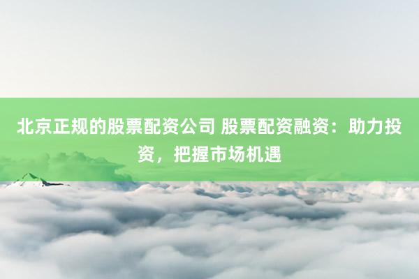 北京正规的股票配资公司 股票配资融资：助力投资，把握市场机遇