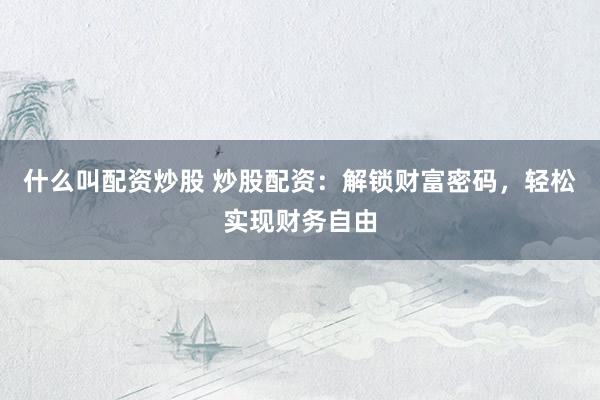 什么叫配资炒股 炒股配资：解锁财富密码，轻松实现财务自由