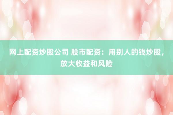 网上配资炒股公司 股市配资：用别人的钱炒股，放大收益和风险