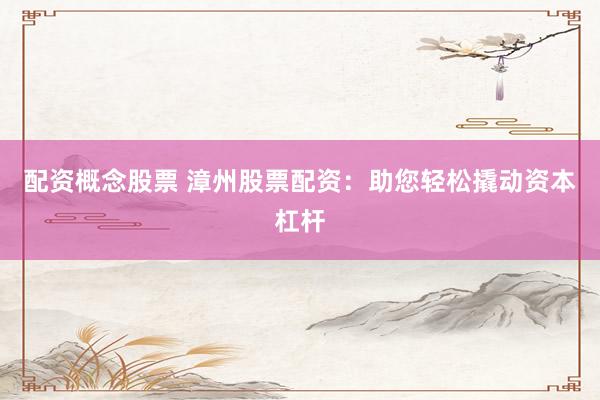 配资概念股票 漳州股票配资：助您轻松撬动资本杠杆