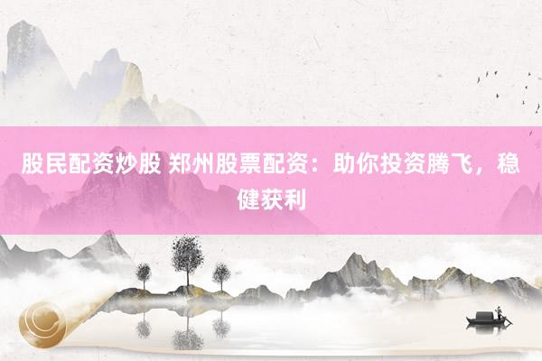 股民配资炒股 郑州股票配资：助你投资腾飞，稳健获利