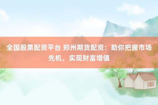 全国股票配资平台 郑州期货配资：助你把握市场先机，实现财富增值