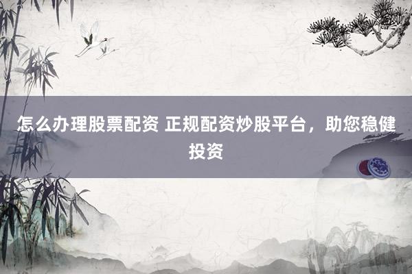 怎么办理股票配资 正规配资炒股平台，助您稳健投资