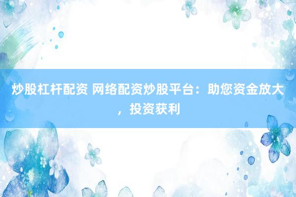 炒股杠杆配资 网络配资炒股平台：助您资金放大，投资获利