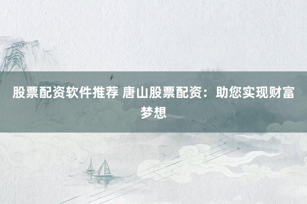 股票配资软件推荐 唐山股票配资：助您实现财富梦想