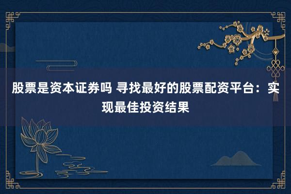 股票是资本证券吗 寻找最好的股票配资平台：实现最佳投资结果