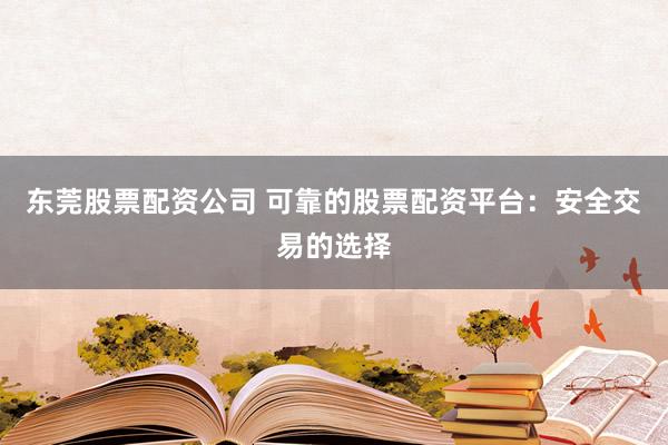 东莞股票配资公司 可靠的股票配资平台：安全交易的选择