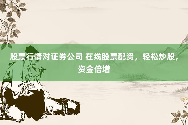 股票行情对证券公司 在线股票配资，轻松炒股，资金倍增