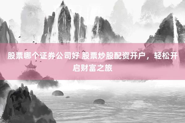 股票哪个证券公司好 股票炒股配资开户，轻松开启财富之旅