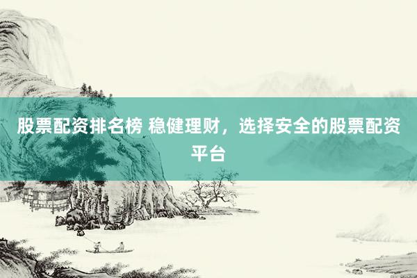 股票配资排名榜 稳健理财，选择安全的股票配资平台