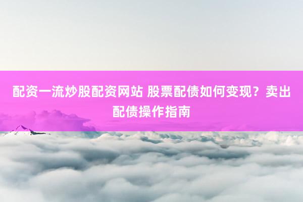 配资一流炒股配资网站 股票配债如何变现？卖出配债操作指南