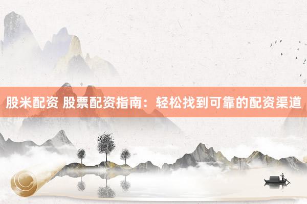 股米配资 股票配资指南：轻松找到可靠的配资渠道