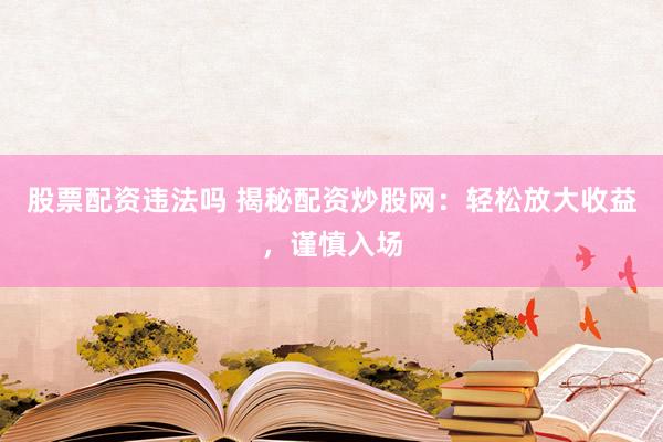 股票配资违法吗 揭秘配资炒股网：轻松放大收益，谨慎入场