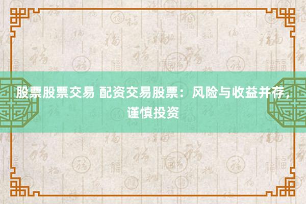 股票股票交易 配资交易股票：风险与收益并存，谨慎投资