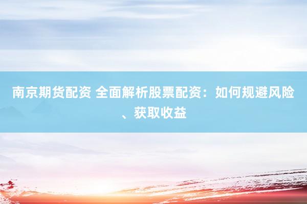 南京期货配资 全面解析股票配资：如何规避风险、获取收益