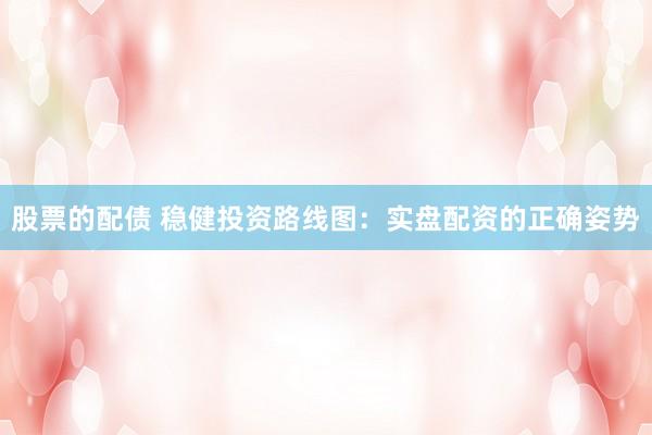 股票的配债 稳健投资路线图：实盘配资的正确姿势