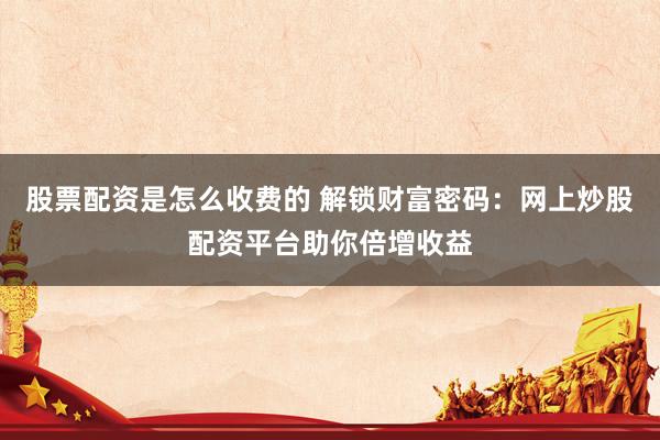 股票配资是怎么收费的 解锁财富密码：网上炒股配资平台助你倍增收益