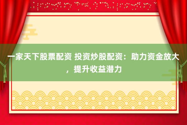 一家天下股票配资 投资炒股配资：助力资金放大，提升收益潜力