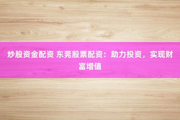 炒股资金配资 东莞股票配资：助力投资，实现财富增值