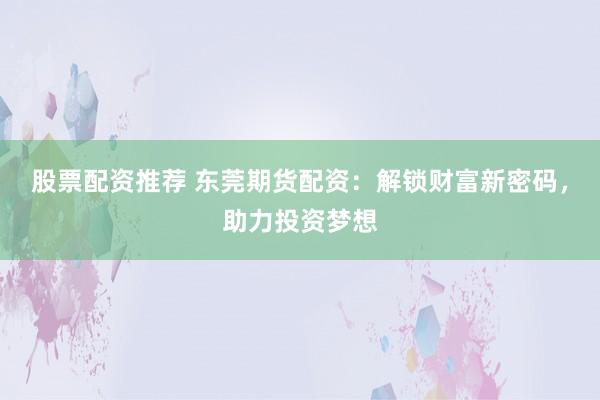 股票配资推荐 东莞期货配资：解锁财富新密码，助力投资梦想