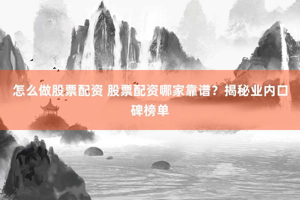 怎么做股票配资 股票配资哪家靠谱？揭秘业内口碑榜单