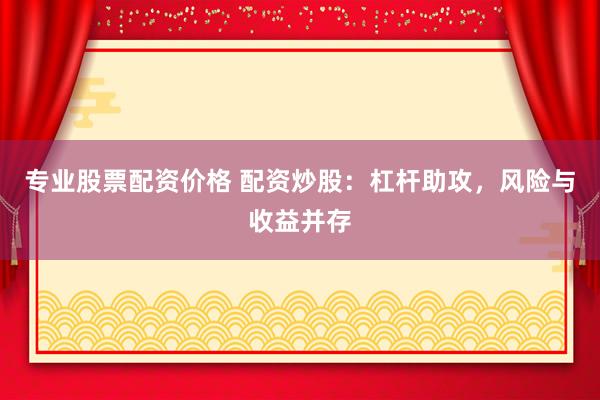 专业股票配资价格 配资炒股：杠杆助攻，风险与收益并存