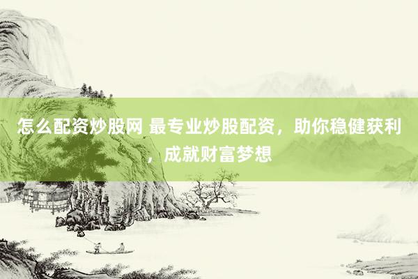 怎么配资炒股网 最专业炒股配资，助你稳健获利，成就财富梦想