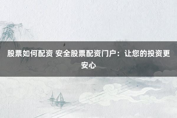 股票如何配资 安全股票配资门户：让您的投资更安心