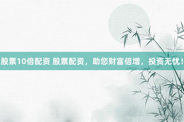 股票10倍配资 股票配资，助您财富倍增，投资无忧！